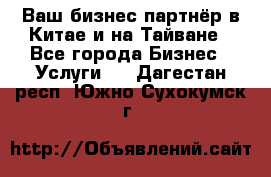 Ваш бизнес-партнёр в Китае и на Тайване - Все города Бизнес » Услуги   . Дагестан респ.,Южно-Сухокумск г.